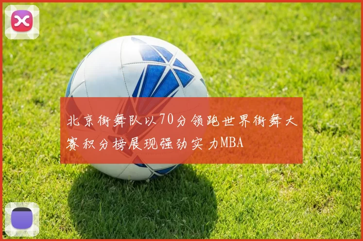 北京街舞队以70分领跑世界街舞大赛积分榜展现强劲实力MBA