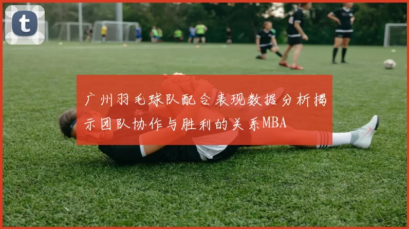 广州羽毛球队配合表现数据分析揭示团队协作与胜利的关系MBA
