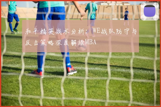 和平精英战术分析：WE战队防守与反击策略深度解读MBA