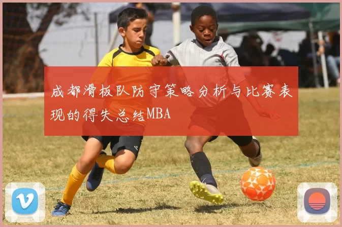 成都滑板队防守策略分析与比赛表现的得失总结MBA