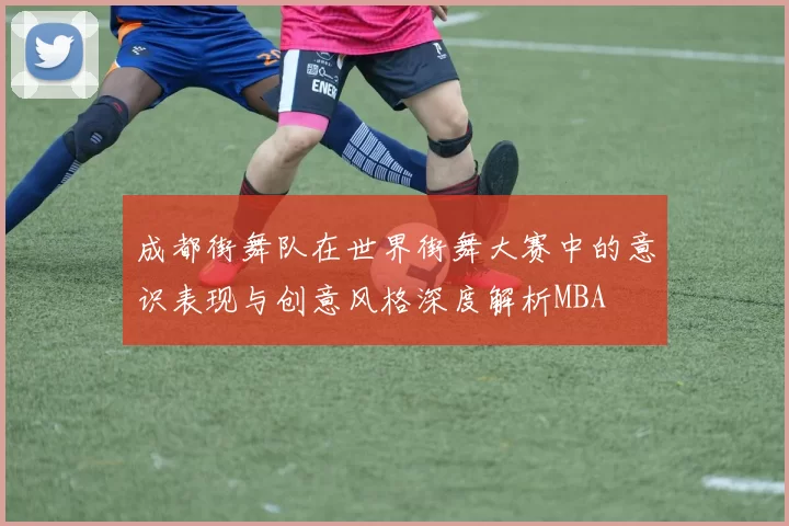 成都街舞队在世界街舞大赛中的意识表现与创意风格深度解析MBA
