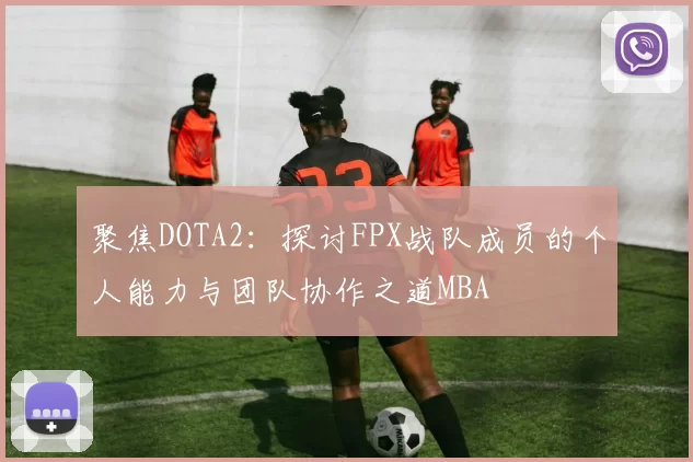 聚焦DOTA2：探讨FPX战队成员的个人能力与团队协作之道MBA