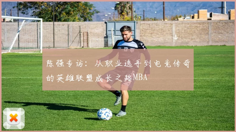陈强专访：从职业选手到电竞传奇的英雄联盟成长之路MBA