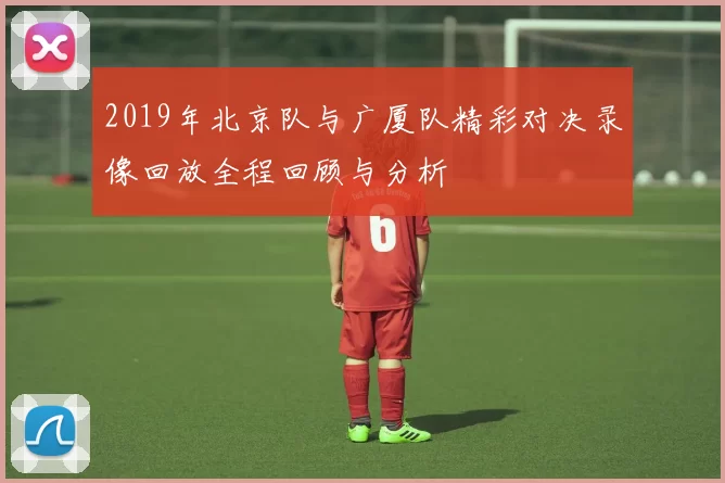 2019年北京队与广厦队精彩对决录像回放全程回顾与分析
