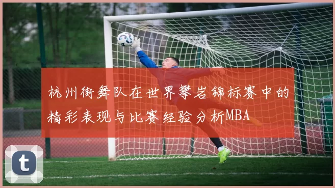 杭州街舞队在世界攀岩锦标赛中的精彩表现与比赛经验分析MBA