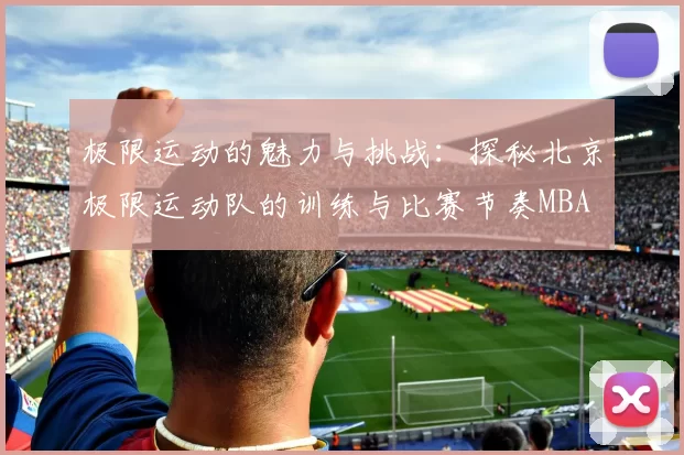 极限运动的魅力与挑战：探秘北京极限运动队的训练与比赛节奏MBA