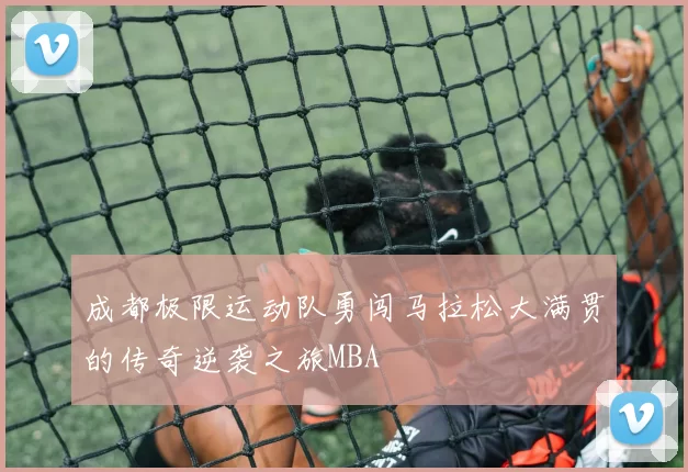 成都极限运动队勇闯马拉松大满贯的传奇逆袭之旅MBA