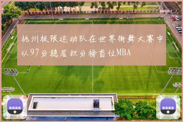 杭州极限运动队在世界街舞大赛中以97分稳居积分榜首位MBA