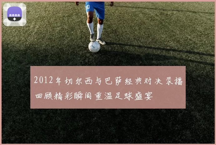 2012年切尔西与巴萨经典对决录播回顾精彩瞬间重温足球盛宴