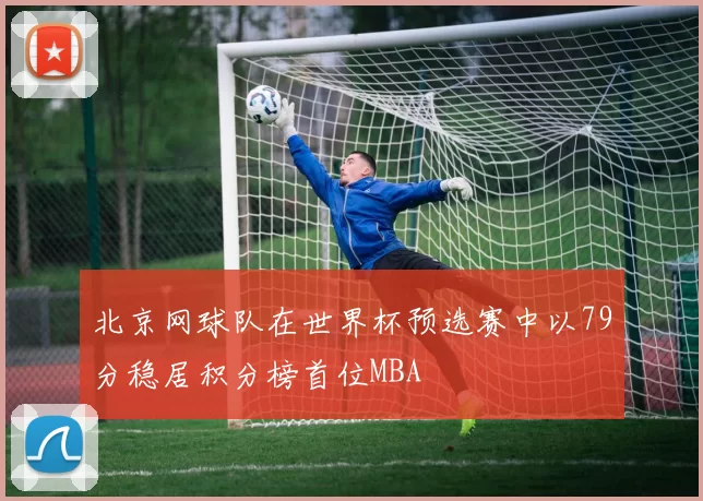 北京网球队在世界杯预选赛中以79分稳居积分榜首位MBA