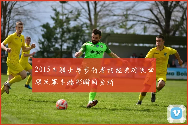 2015年骑士与步行者的经典对决回顾及赛季精彩瞬间分析