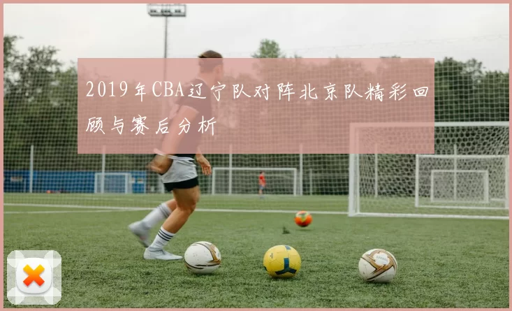 2019年CBA辽宁队对阵北京队精彩回顾与赛后分析