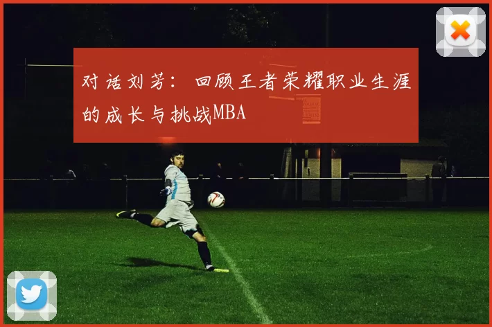 对话刘芳：回顾王者荣耀职业生涯的成长与挑战MBA