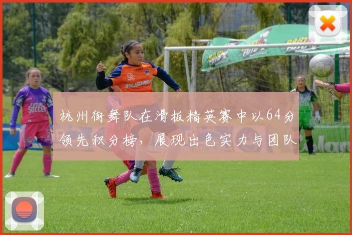 杭州街舞队在滑板精英赛中以64分领先积分榜，展现出色实力与团队默契MBA