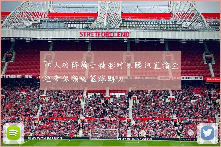 76人对阵骑士精彩对决腾讯直播全程带你领略篮球魅力